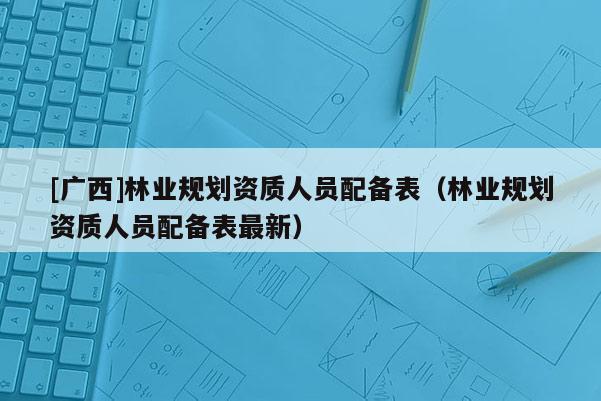 [广西]林业规划资质人员配备表（林业规划资质人员配备表最新）