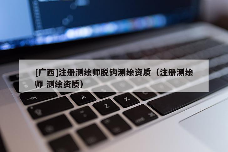 [广西]注册测绘师脱钩测绘资质（注册测绘师 测绘资质）