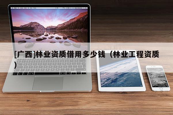 [广西]林业资质借用多少钱（林业工程资质）