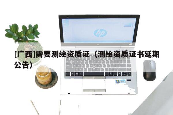 [广西]需要测绘资质证（测绘资质证书延期公告）