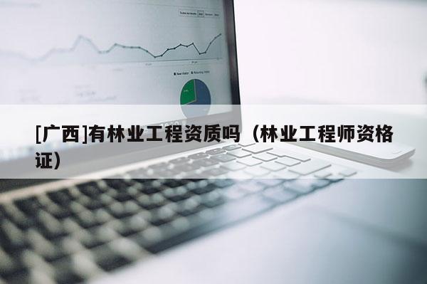 [广西]有林业工程资质吗（林业工程师资格证）