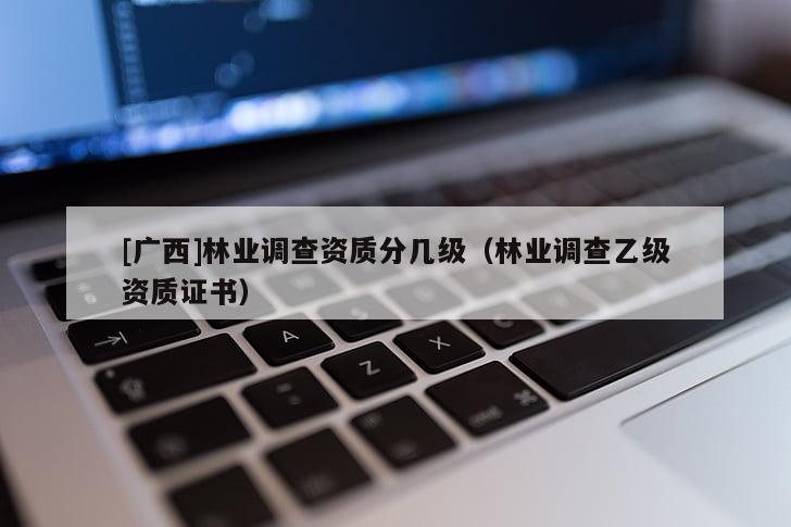 [广西]林业调查资质分几级（林业调查乙级资质证书）