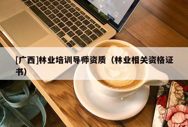 [广西]林业培训导师资质（林业相关资格证书）