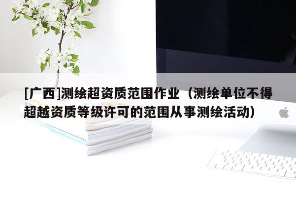 [广西]测绘超资质范围作业（测绘单位不得超越资质等级许可的范围从事测绘活动）