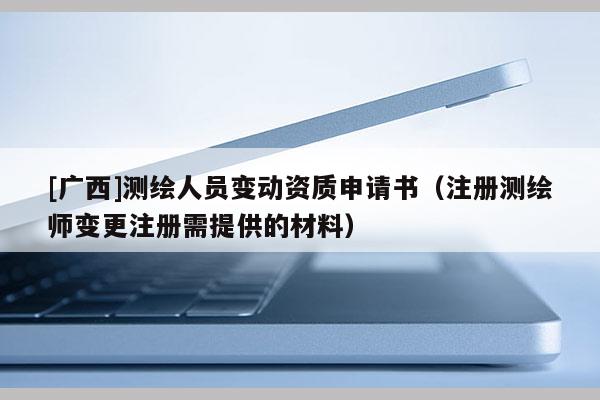 [广西]测绘人员变动资质申请书（注册测绘师变更注册需提供的材料）