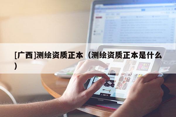 [广西]测绘资质正本（测绘资质正本是什么）