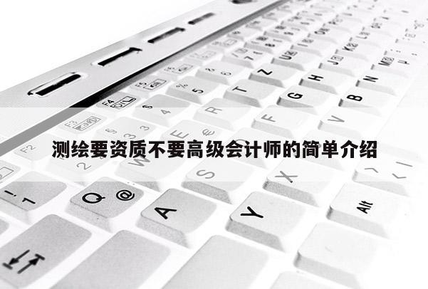 测绘要资质不要高级会计师的简单介绍