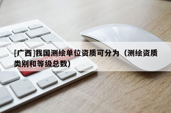 [广西]我国测绘单位资质可分为（测绘资质类别和等级总数）