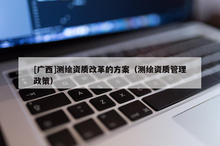 [广西]测绘资质改革的方案（测绘资质管理政策）