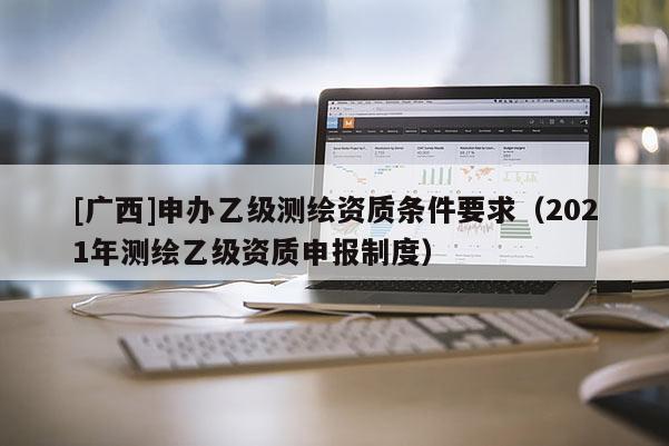 [广西]申办乙级测绘资质条件要求（2021年测绘乙级资质申报制度）