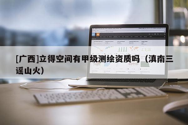 [广西]立得空间有甲级测绘资质吗（滇南三谣山火）