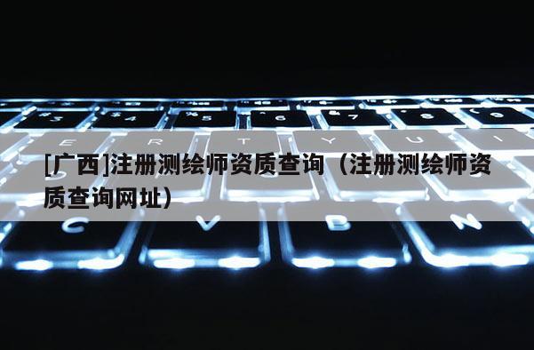 [广西]注册测绘师资质查询（注册测绘师资质查询网址）