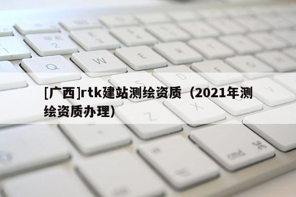 [广西]rtk建站测绘资质（2021年测绘资质办理）