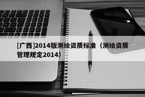 [广西]2014版测绘资质标准（测绘资质管理规定2014）