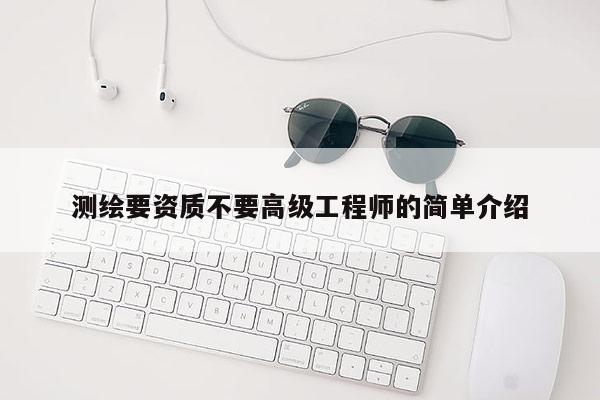 测绘要资质不要高级工程师的简单介绍