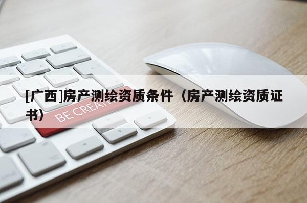 [广西]房产测绘资质条件（房产测绘资质证书）
