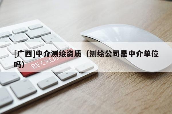 [广西]中介测绘资质（测绘公司是中介单位吗）