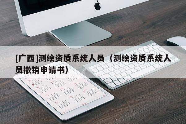 [广西]测绘资质系统人员（测绘资质系统人员撤销申请书）