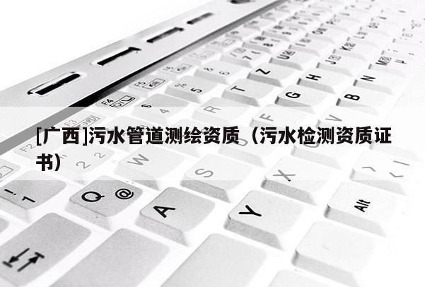 [广西]污水管道测绘资质（污水检测资质证书）