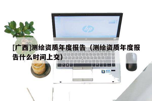 [广西]测绘资质年度报告（测绘资质年度报告什么时间上交）