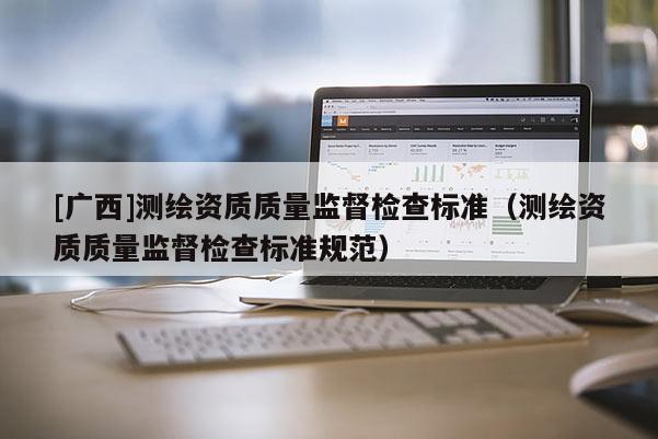 [广西]测绘资质质量监督检查标准（测绘资质质量监督检查标准规范）