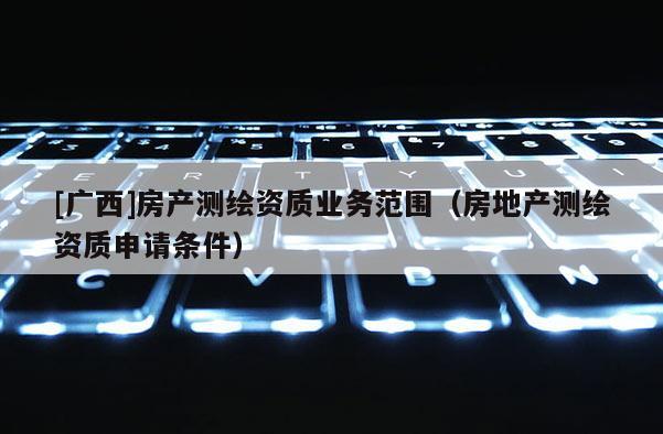 [广西]房产测绘资质业务范围（房地产测绘资质申请条件）