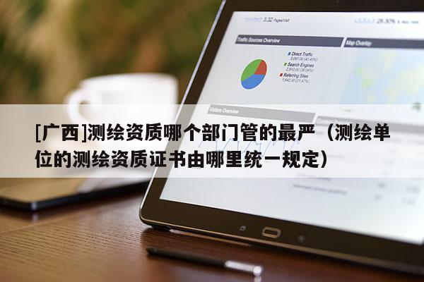 [广西]测绘资质哪个部门管的最严（测绘单位的测绘资质证书由哪里统一规定）