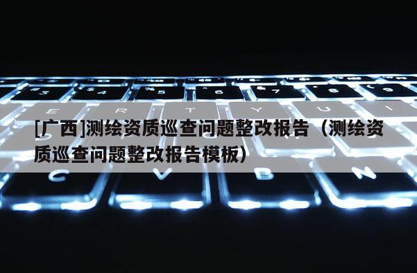[广西]测绘资质巡查问题整改报告（测绘资质巡查问题整改报告模板）