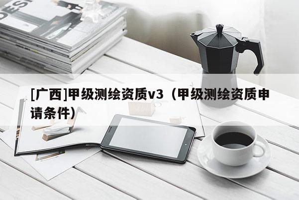 [广西]甲级测绘资质v3（甲级测绘资质申请条件）