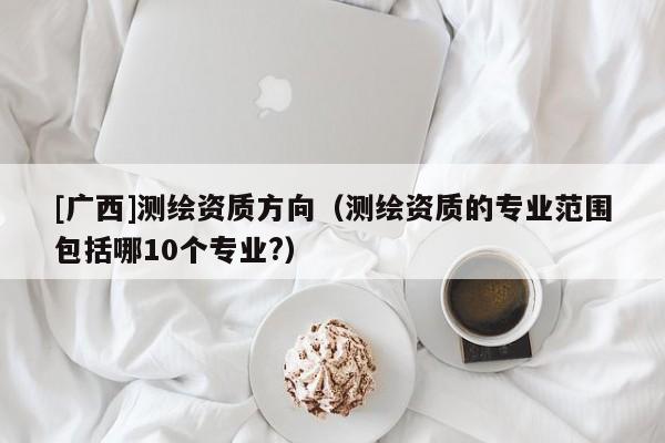 [广西]测绘资质方向（测绘资质的专业范围包括哪10个专业?）