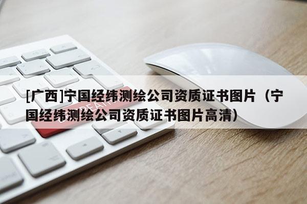 [广西]宁国经纬测绘公司资质证书图片（宁国经纬测绘公司资质证书图片高清）