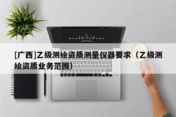 [广西]乙级测绘资质测量仪器要求（乙级测绘资质业务范围）
