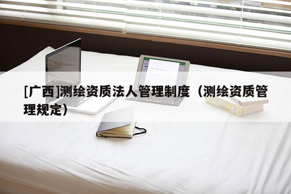 [广西]测绘资质法人管理制度（测绘资质管理规定）