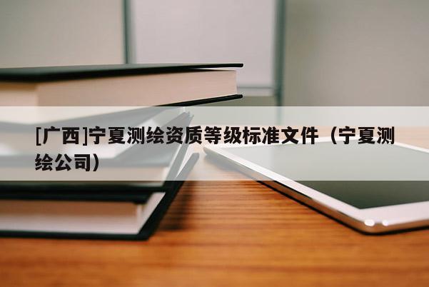 [广西]宁夏测绘资质等级标准文件（宁夏测绘公司）