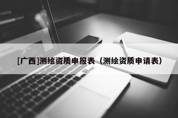 [广西]测绘资质申报表（测绘资质申请表）