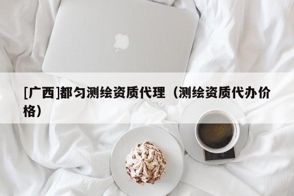 [广西]都匀测绘资质代理（测绘资质代办价格）