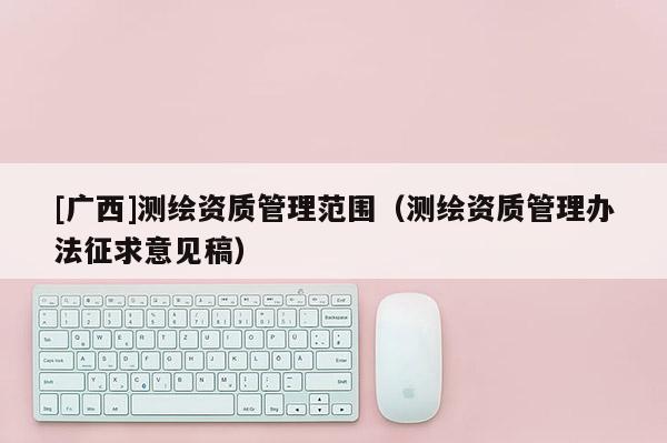 [广西]测绘资质管理范围（测绘资质管理办法征求意见稿）