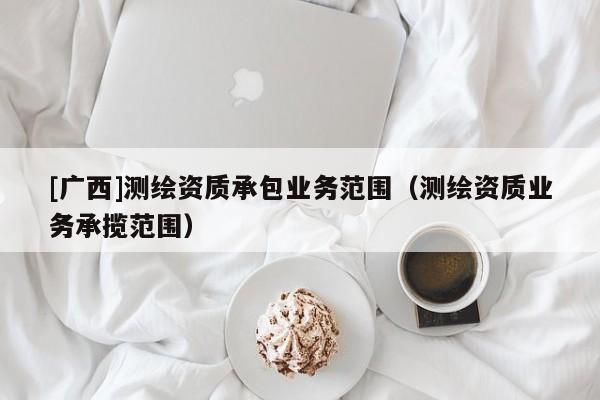 [广西]测绘资质承包业务范围（测绘资质业务承揽范围）
