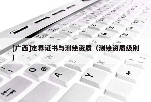 [广西]定界证书与测绘资质（测绘资质级别）