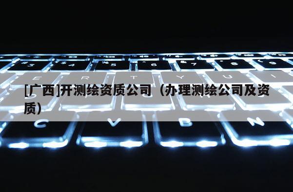 [广西]开测绘资质公司（办理测绘公司及资质）