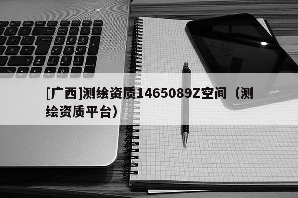 [广西]测绘资质1465089Z空间（测绘资质平台）