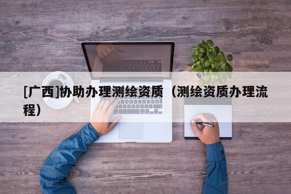 [广西]协助办理测绘资质（测绘资质办理流程）