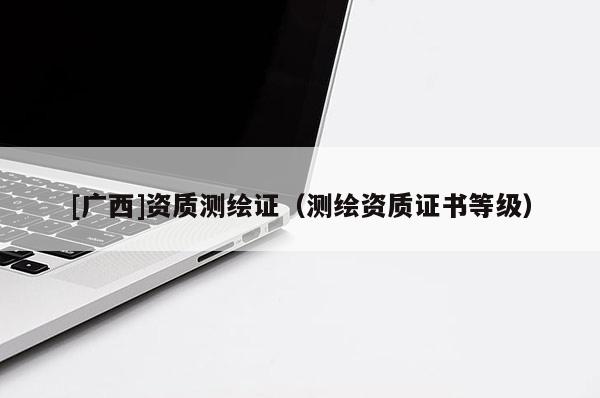[广西]资质测绘证（测绘资质证书等级）