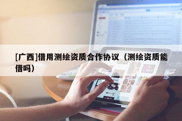 [广西]借用测绘资质合作协议（测绘资质能借吗）