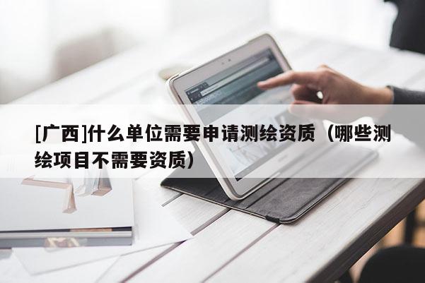 [广西]什么单位需要申请测绘资质（哪些测绘项目不需要资质）