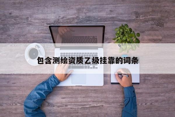 包含测绘资质乙级挂靠的词条