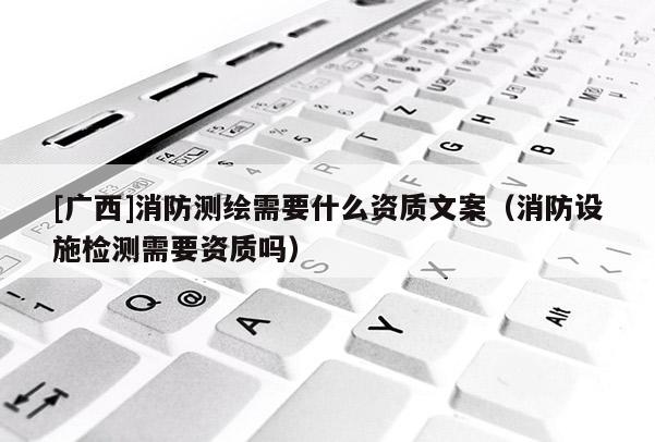 [广西]消防测绘需要什么资质文案（消防设施检测需要资质吗）