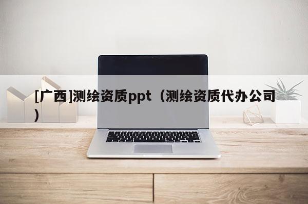 [广西]测绘资质ppt（测绘资质代办公司）
