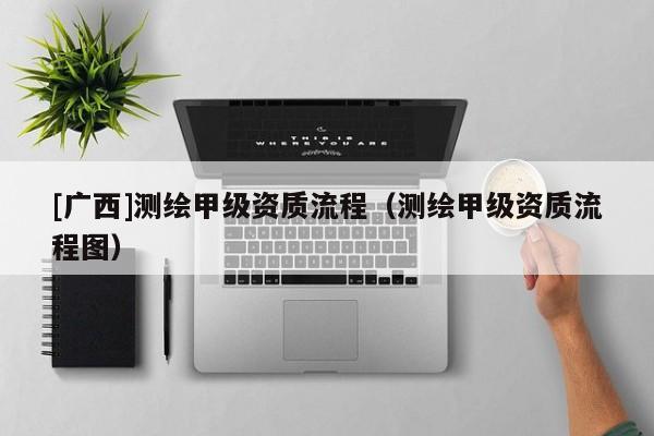 [广西]测绘甲级资质流程（测绘甲级资质流程图）