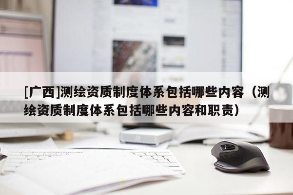 [广西]测绘资质制度体系包括哪些内容（测绘资质制度体系包括哪些内容和职责）